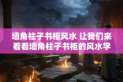墙角柱子书柜风水 让我们来看看墙角柱子书柜的风水学原理