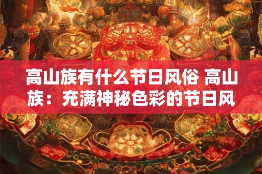 高山族有什么节日风俗 高山族：充满神秘色彩的节日风俗