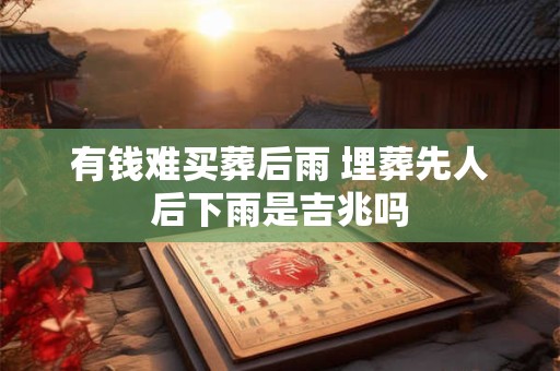 有钱难买葬后雨 埋葬先人后下雨是吉兆吗