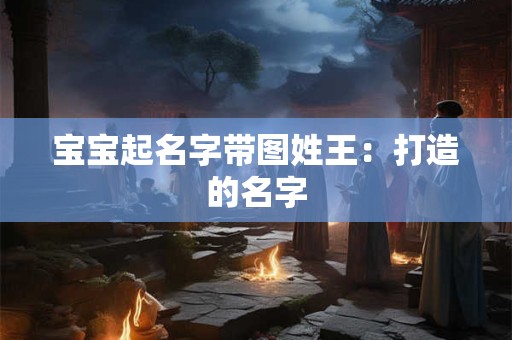 宝宝起名字带图姓王：打造的名字