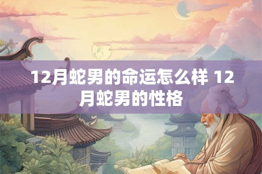 12月蛇男的命运怎么样 12月蛇男的性格