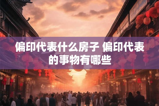 偏印代表什么房子 偏印代表的事物有哪些