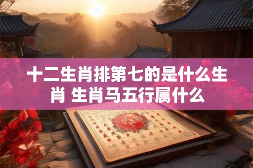 十二生肖排第七的是什么生肖 生肖马五行属什么