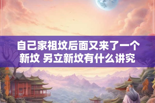 自己家祖坟后面又来了一个新坟 另立新坟有什么讲究