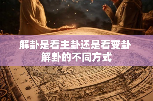 解卦是看主卦还是看变卦 解卦的不同方式