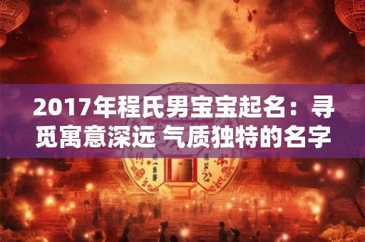 2017年程氏男宝宝起名：寻觅寓意深远 气质独特的名字