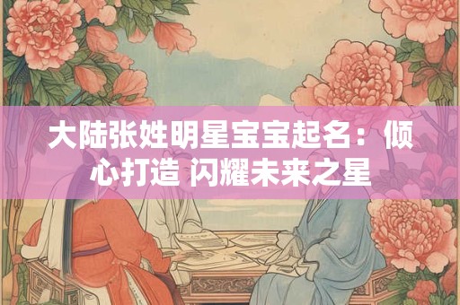 大陆张姓明星宝宝起名：倾心打造 闪耀未来之星