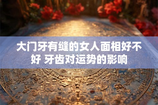大门牙有缝的女人面相好不好 牙齿对运势的影响