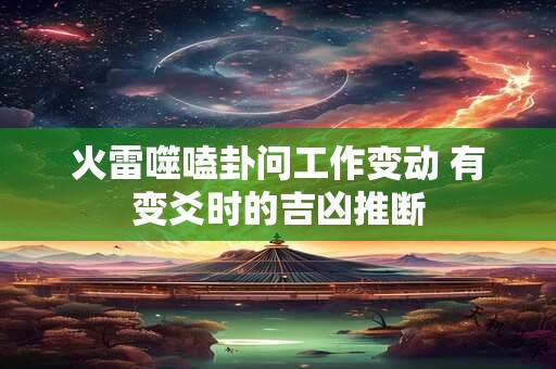 火雷噬嗑卦问工作变动 有变爻时的吉凶推断