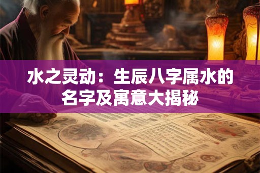 水之灵动：生辰八字属水的名字及寓意大揭秘
