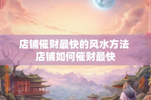 店铺催财最快的风水方法 店铺如何催财最快