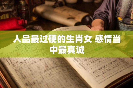 人品最过硬的生肖女 感情当中最真诚