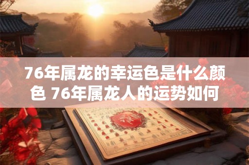 76年属龙的幸运色是什么颜色 76年属龙人的运势如何