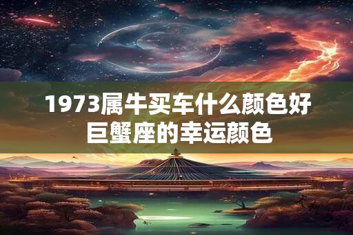 1973属牛买车什么颜色好 巨蟹座的幸运颜色