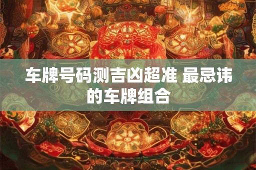 详细阅读:车牌号码测吉凶超准 最忌讳的车牌组合 车牌号码测吉凶超准 最忌讳的车牌组合