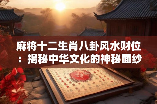 麻将十二生肖八卦风水财位：揭秘中华文化的神秘面纱！