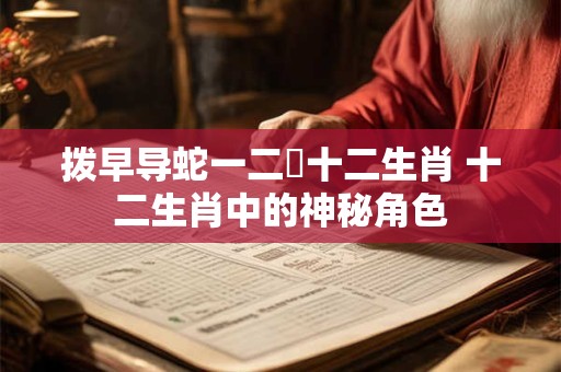 拨早导蛇一二條十二生肖 十二生肖中的神秘角色