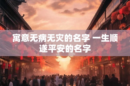 寓意无病无灾的名字 一生顺遂平安的名字