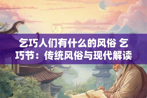 乞巧人们有什么的风俗 乞巧节：传统风俗与现代解读