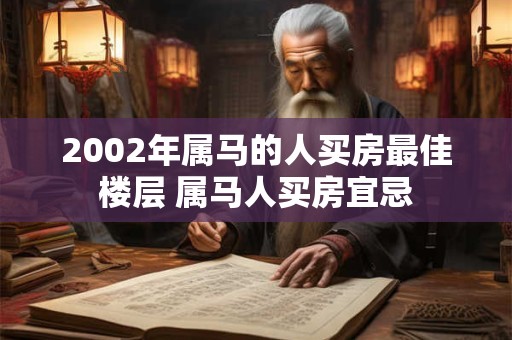 2002年属马的人买房最佳楼层 属马人买房宜忌