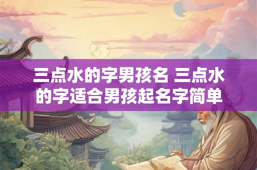 三点水的字男孩名 三点水的字适合男孩起名字简单