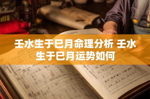壬水生于巳月命理分析 壬水生于巳月运势如何