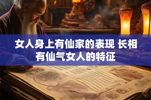 女人身上有仙家的表现 长相有仙气女人的特征