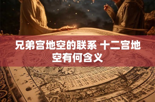 兄弟宫地空的联系 十二宫地空有何含义
