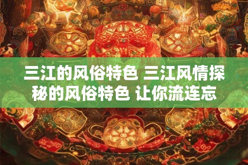三江的风俗特色 三江风情探秘的风俗特色 让你流连忘返！