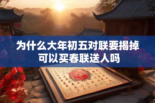 为什么大年初五对联要揭掉 可以买春联送人吗