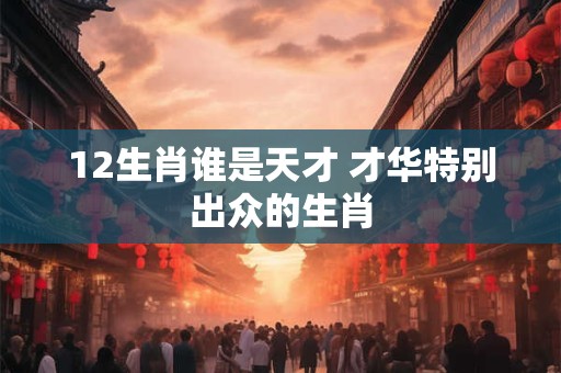 12生肖谁是天才 才华特别出众的生肖