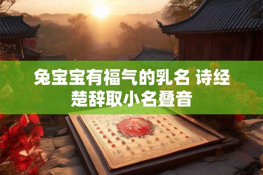 兔宝宝有福气的乳名 诗经楚辞取小名叠音