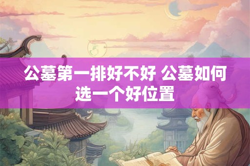 公墓第一排好不好 公墓如何选一个好位置