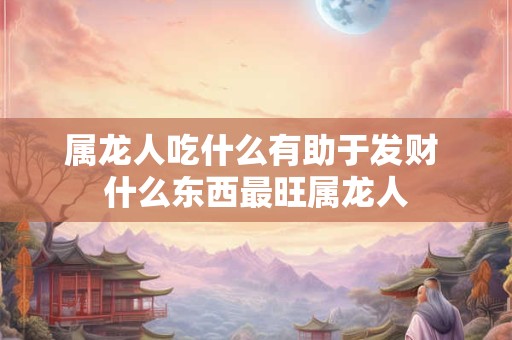 属龙人吃什么有助于发财 什么东西最旺属龙人