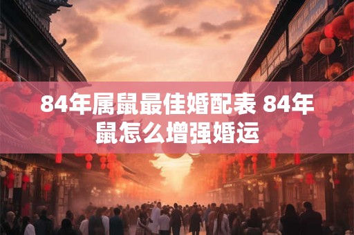 84年属鼠最佳婚配表 84年鼠怎么增强婚运