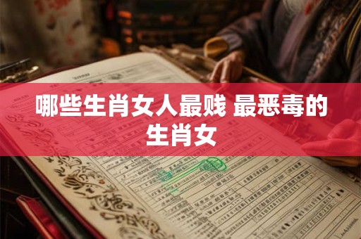 哪些生肖女人最贱 最恶毒的生肖女