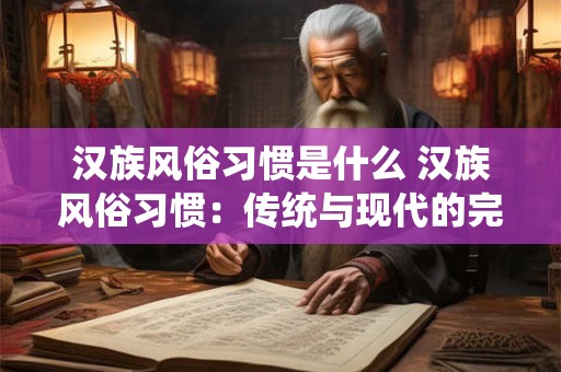汉族风俗习惯是什么 汉族风俗习惯：传统与现代的完美融合