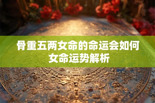 骨重五两女命的命运会如何 女命运势解析