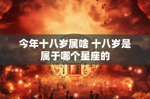 今年十八岁属啥 十八岁是属于哪个星座的