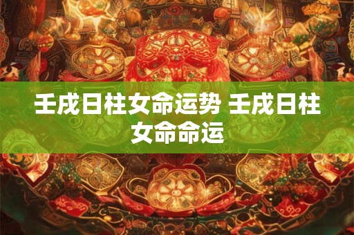 壬戌日柱女命运势 壬戌日柱女命命运