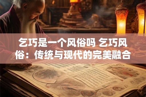 乞巧是一个风俗吗 乞巧风俗:传统与现代的完美融合 乞巧是一个风俗吗 乞巧风俗:传统与现代的完美融合