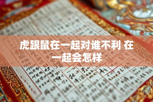 虎跟鼠在一起对谁不利 在一起会怎样