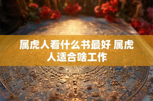 属虎人看什么书最好 属虎人适合啥工作