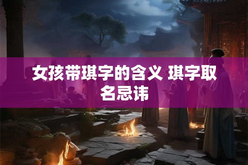 女孩带琪字的含义 琪字取名忌讳