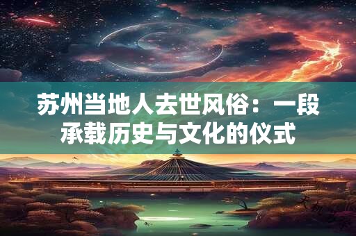 苏州当地人去世风俗：一段承载历史与文化的仪式