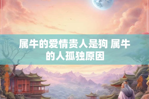 属牛的爱情贵人是狗 属牛的人孤独原因