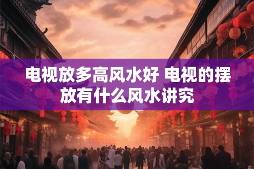 电视放多高风水好 电视的摆放有什么风水讲究