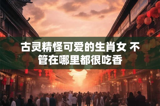 古灵精怪可爱的生肖女 不管在哪里都很吃香