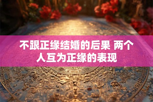 不跟正缘结婚的后果 两个人互为正缘的表现