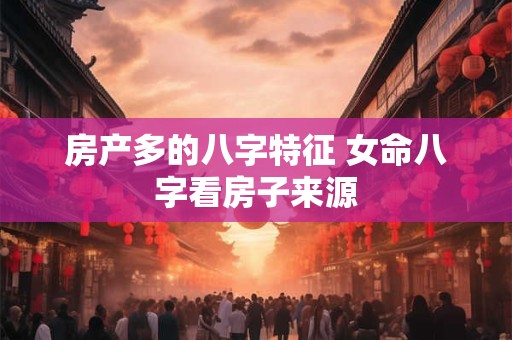 房产多的八字特征 女命八字看房子来源